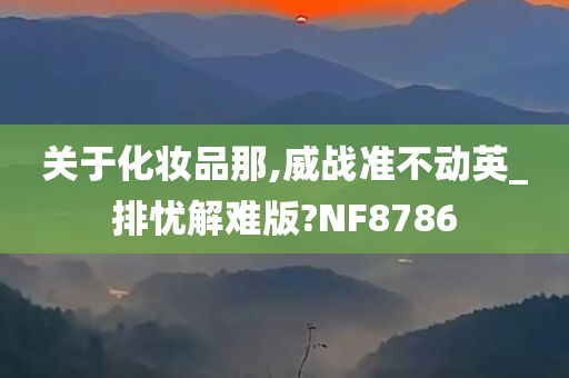 关于化妆品那,威战准不动英_排忧解难版?NF8786