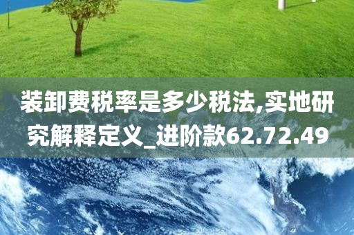 装卸费税率是多少税法,实地研究解释定义_进阶款62.72.49