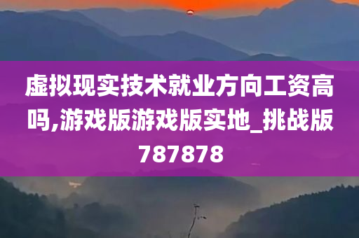 虚拟现实技术就业方向工资高吗,游戏版游戏版实地_挑战版787878