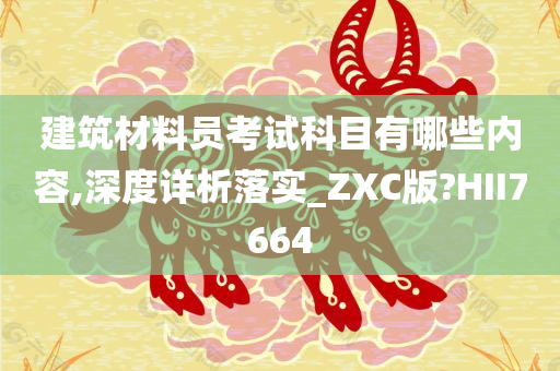 建筑材料员考试科目有哪些内容,深度详析落实_ZXC版?HII7664