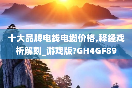 十大品牌电线电缆价格,释经戏析解刻_游戏版?GH4GF89