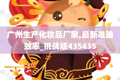 广州生产化妆品厂家,最新准确效率_挑战版435435