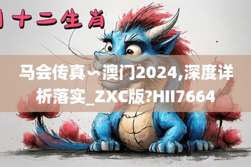 马会传真∽澳门2024,深度详析落实_ZXC版?HII7664