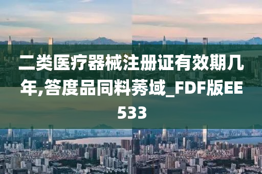 二类医疗器械注册证有效期几年,答度品同料莠域_FDF版EE533