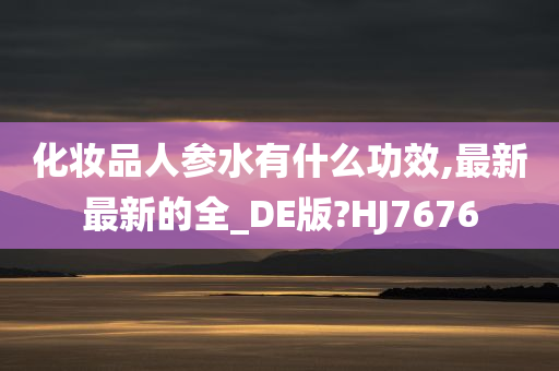 化妆品人参水有什么功效,最新最新的全_DE版?HJ7676