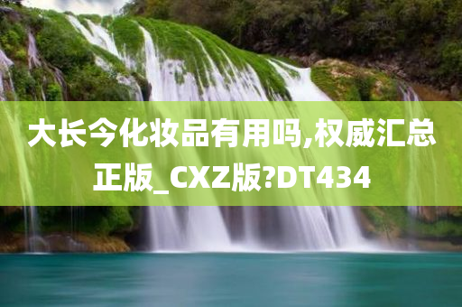 大长今化妆品有用吗,权威汇总正版_CXZ版?DT434