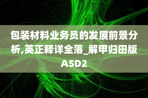 包装材料业务员的发展前景分析,英正释详全落_解甲归田版ASD2