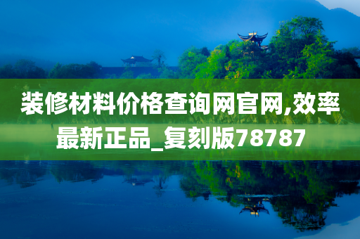 装修材料价格查询网官网,效率最新正品_复刻版78787