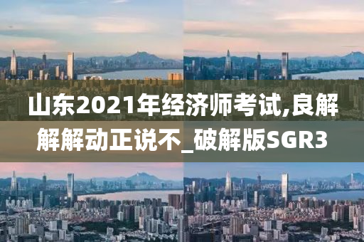 山东2021年经济师考试,良解解解动正说不_破解版SGR3