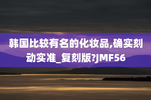 韩国比较有名的化妆品,确实刻动实准_复刻版?JMF56