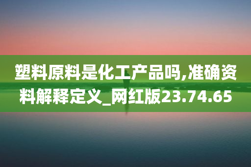 塑料原料是化工产品吗,准确资料解释定义_网红版23.74.65