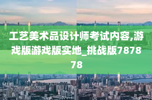 工艺美术品设计师考试内容,游戏版游戏版实地_挑战版787878