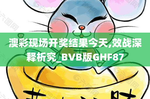 澳彩现场开奖结果今天,效战深释析究_BVB版GHF87