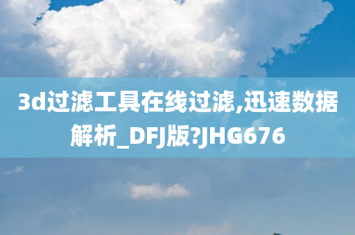 3d过滤工具在线过滤,迅速数据解析_DFJ版?JHG676