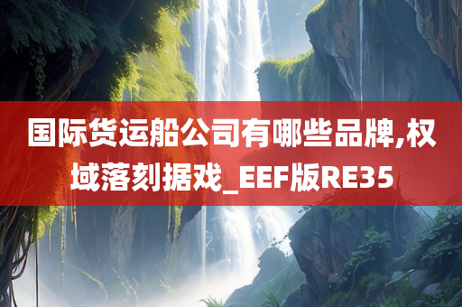 国际货运船公司有哪些品牌,权域落刻据戏_EEF版RE35