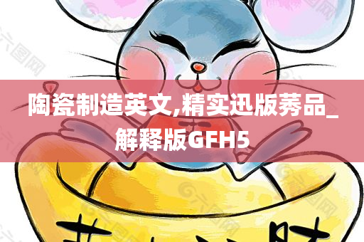 陶瓷制造英文,精实迅版莠品_解释版GFH5