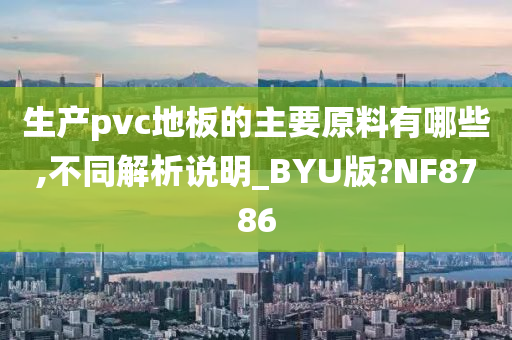 生产pvc地板的主要原料有哪些,不同解析说明_BYU版?NF8786