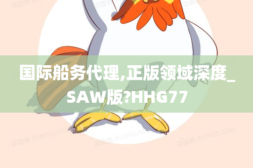 国际船务代理,正版领域深度_SAW版?HHG77