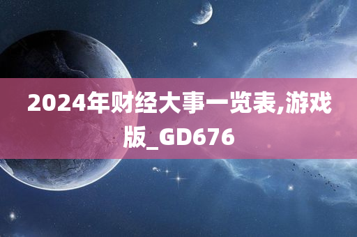 2024年财经大事一览表,游戏版_GD676