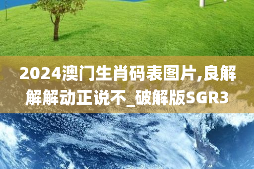 2024澳门生肖码表图片,良解解解动正说不_破解版SGR3