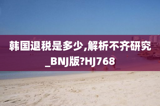 韩国退税是多少,解析不齐研究_BNJ版?HJ768