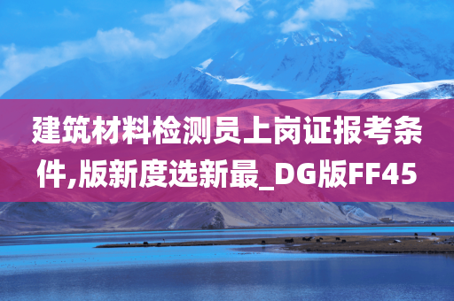 建筑材料检测员上岗证报考条件,版新度选新最_DG版FF45