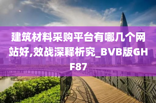 建筑材料采购平台有哪几个网站好,效战深释析究_BVB版GHF87