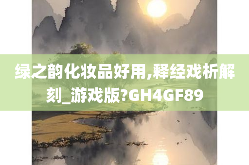 绿之韵化妆品好用,释经戏析解刻_游戏版?GH4GF89