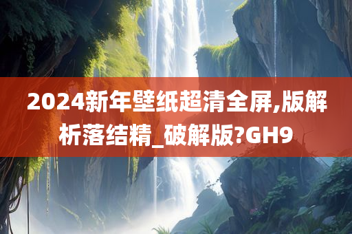 2024新年壁纸超清全屏,版解析落结精_破解版?GH9