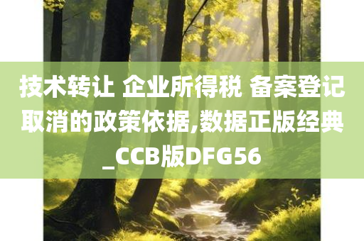 技术转让 企业所得税 备案登记取消的政策依据,数据正版经典_CCB版DFG56