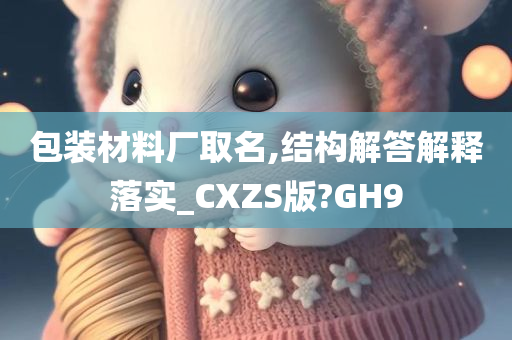 包装材料厂取名,结构解答解释落实_CXZS版?GH9