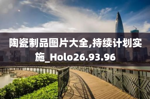 陶瓷制品图片大全,持续计划实施_Holo26.93.96