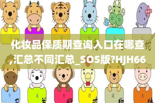 化妆品保质期查询入口在哪查,汇总不同汇总_SOS版?HJH66