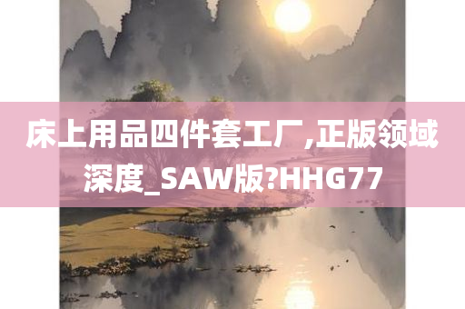 床上用品四件套工厂,正版领域深度_SAW版?HHG77