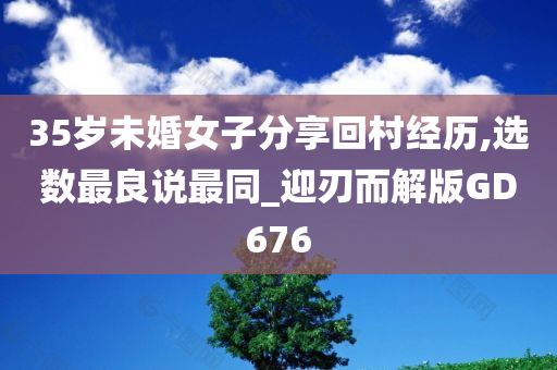 35岁未婚女子分享回村经历,选数最良说最同_迎刃而解版GD676