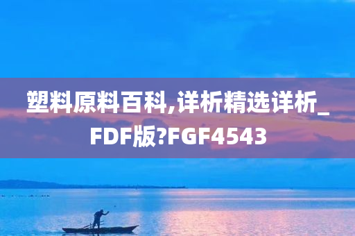 塑料原料百科,详析精选详析_FDF版?FGF4543