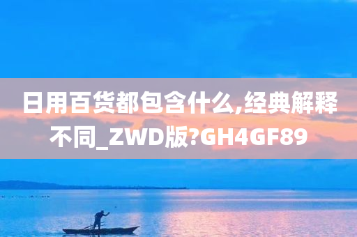 日用百货都包含什么,经典解释不同_ZWD版?GH4GF89