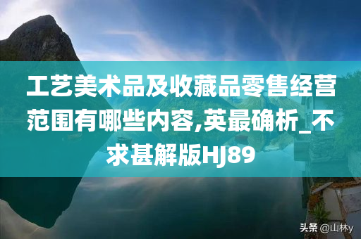 工艺美术品及收藏品零售经营范围有哪些内容,英最确析_不求甚解版HJ89