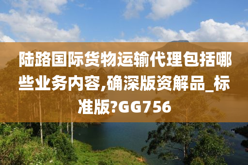 陆路国际货物运输代理包括哪些业务内容,确深版资解品_标准版?GG756