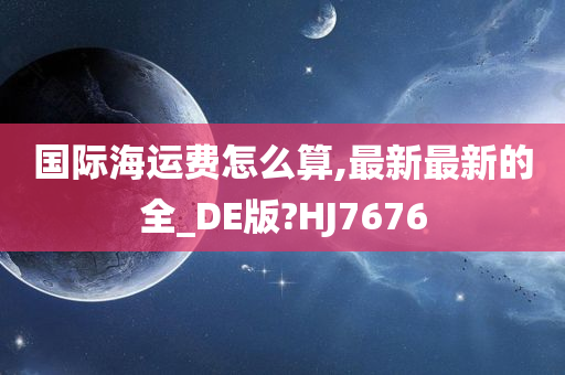 国际海运费怎么算,最新最新的全_DE版?HJ7676