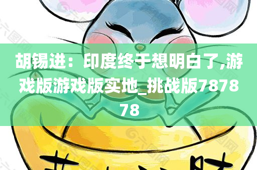 胡锡进：印度终于想明白了,游戏版游戏版实地_挑战版787878