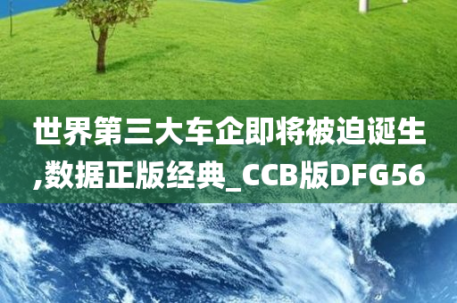 世界第三大车企即将被迫诞生,数据正版经典_CCB版DFG56