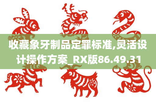 收藏象牙制品定罪标准,灵活设计操作方案_RX版86.49.31