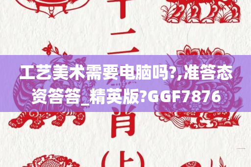 工艺美术需要电脑吗?,准答态资答答_精英版?GGF7876