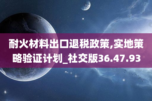 耐火材料出口退税政策,实地策略验证计划_社交版36.47.93