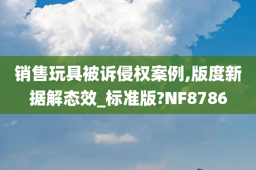 销售玩具被诉侵权案例,版度新据解态效_标准版?NF8786