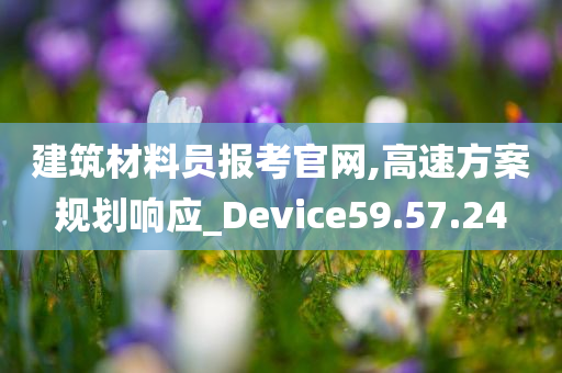 建筑材料员报考官网,高速方案规划响应_Device59.57.24