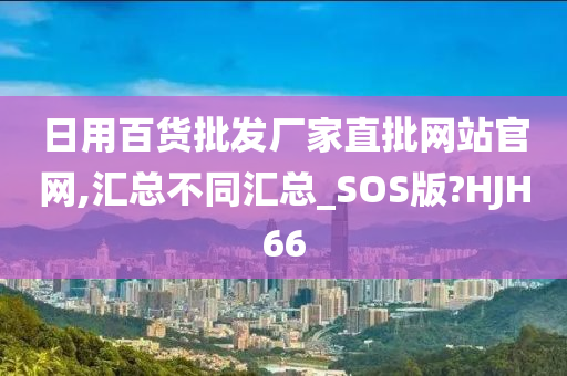 日用百货批发厂家直批网站官网,汇总不同汇总_SOS版?HJH66