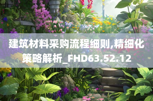 建筑材料采购流程细则,精细化策略解析_FHD63.52.12