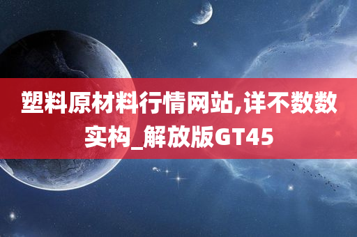 塑料原材料行情网站,详不数数实构_解放版GT45